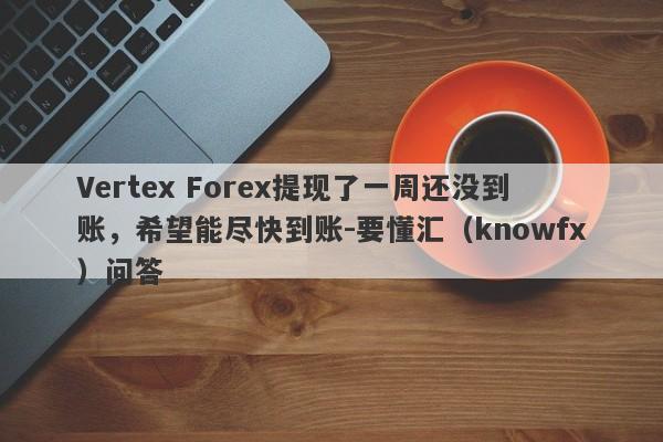 Vertex Forex提现了一周还没到账，希望能尽快到账-要懂汇（knowfx）问答