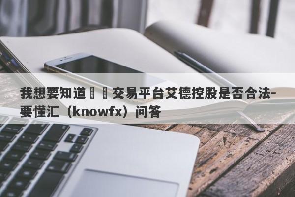 我想要知道這個交易平台艾德控股是否合法-要懂汇（knowfx）问答