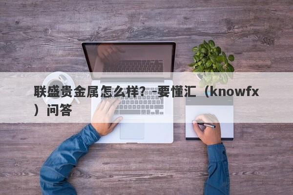 联盛贵金属怎么样？-要懂汇（knowfx）问答