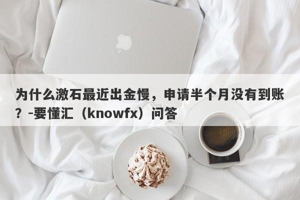 为什么激石最近出金慢，申请半个月没有到账？-要懂汇（knowfx）问答