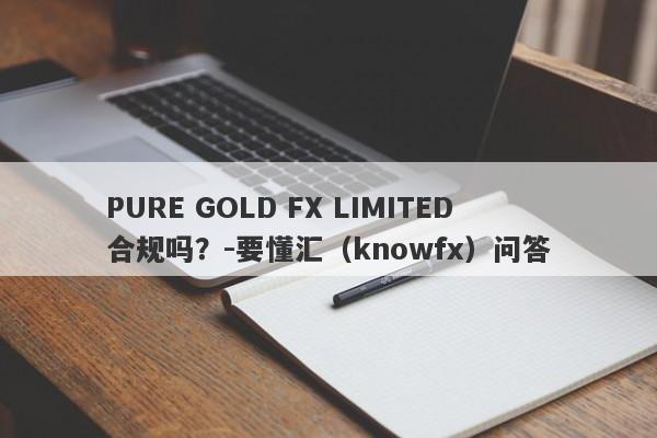 PURE GOLD FX LIMITED合规吗？-要懂汇（knowfx）问答