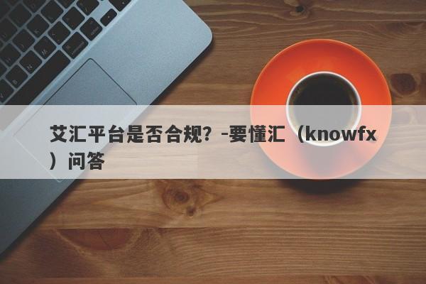 艾汇平台是否合规？-要懂汇（knowfx）问答