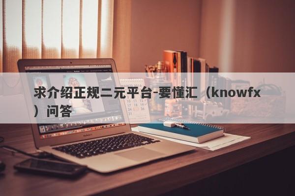 求介绍正规二元平台-要懂汇（knowfx）问答