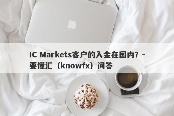 IC Markets客户的入金在国内？-要懂汇（knowfx）问答