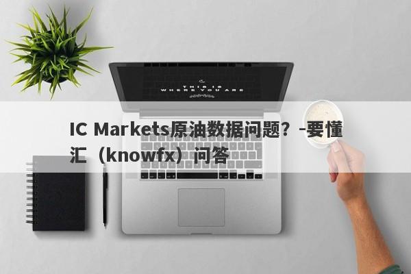 IC Markets原油数据问题？-要懂汇（knowfx）问答