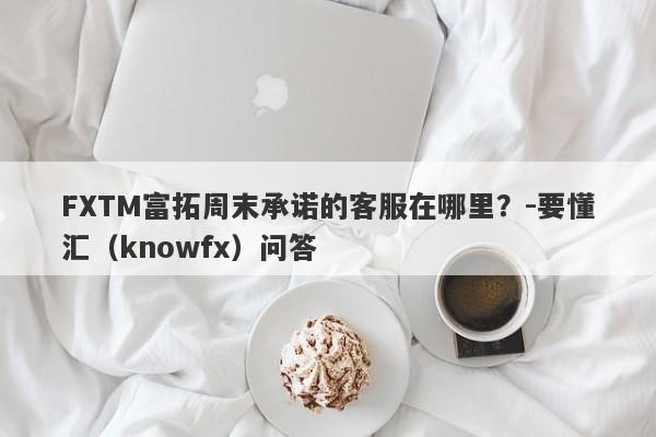 FXTM富拓周末承诺的客服在哪里？-要懂汇（knowfx）问答