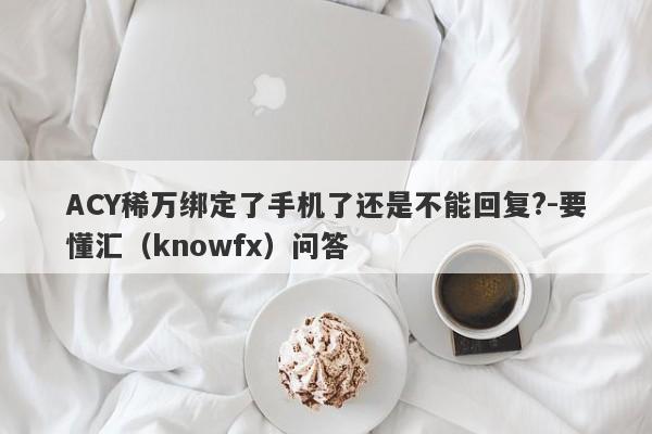 ACY稀万绑定了手机了还是不能回复?-要懂汇（knowfx）问答