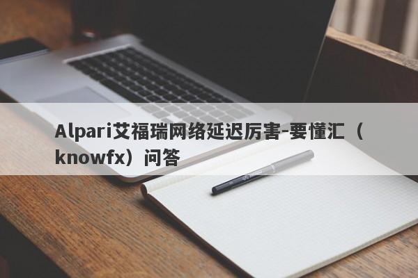 Alpari艾福瑞网络延迟厉害-要懂汇（knowfx）问答