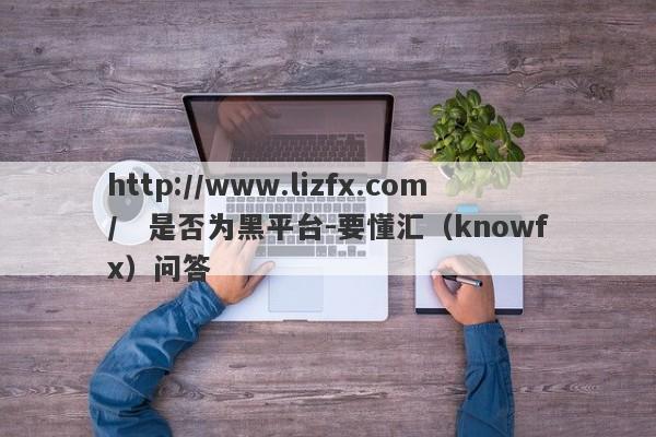 http://www.lizfx.com/   是否为黑平台-要懂汇（knowfx）问答