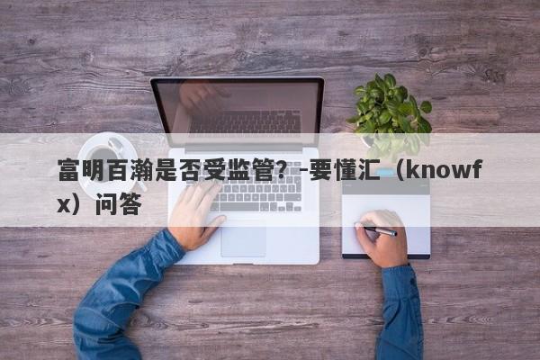 富明百瀚是否受监管？-要懂汇（knowfx）问答