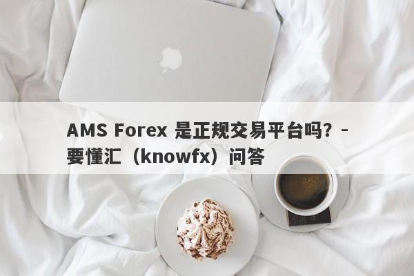 AMS Forex 是正规交易平台吗？-要懂汇（knowfx）问答