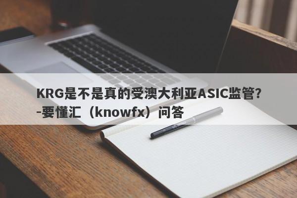 KRG是不是真的受澳大利亚ASIC监管？-要懂汇（knowfx）问答