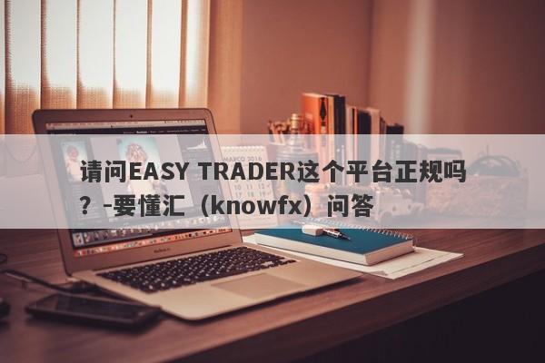 请问EASY TRADER这个平台正规吗？-要懂汇（knowfx）问答