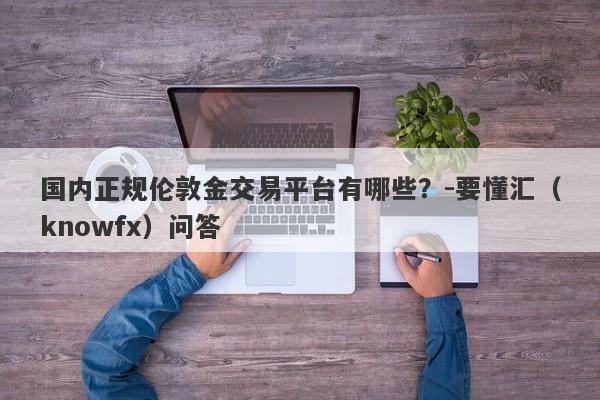 国内正规伦敦金交易平台有哪些？-要懂汇（knowfx）问答