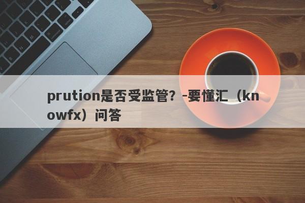 prution是否受监管？-要懂汇（knowfx）问答