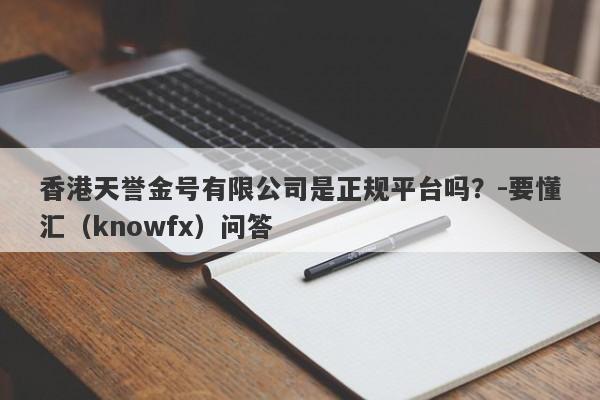 香港天誉金号有限公司是正规平台吗？-要懂汇（knowfx）问答