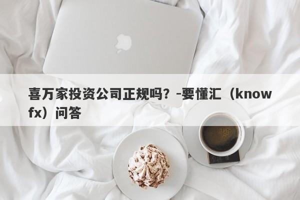 喜万家投资公司正规吗？-要懂汇（knowfx）问答