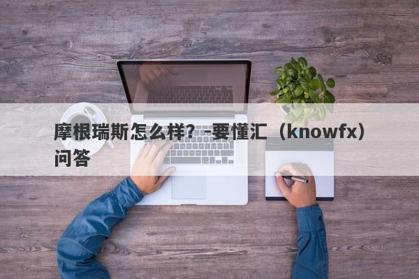 摩根瑞斯怎么样？-要懂汇（knowfx）问答