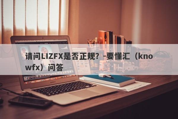 请问LIZFX是否正规？-要懂汇（knowfx）问答