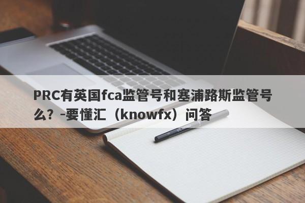 PRC有英国fca监管号和塞浦路斯监管号么？-要懂汇（knowfx）问答