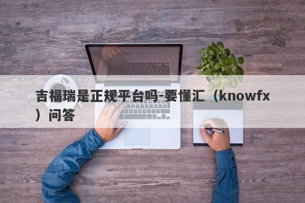 吉福瑞是正规平台吗-要懂汇（knowfx）问答