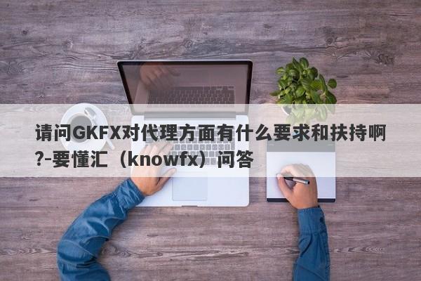 请问GKFX对代理方面有什么要求和扶持啊?-要懂汇（knowfx）问答