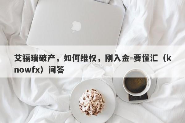 艾福瑞破产，如何维权，刚入金-要懂汇（knowfx）问答