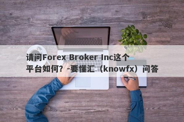 请问Forex Broker Inc这个平台如何？-要懂汇（knowfx）问答