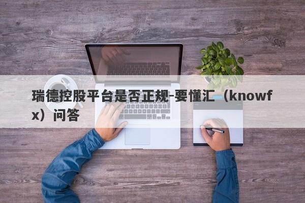 瑞德控股平台是否正规-要懂汇（knowfx）问答