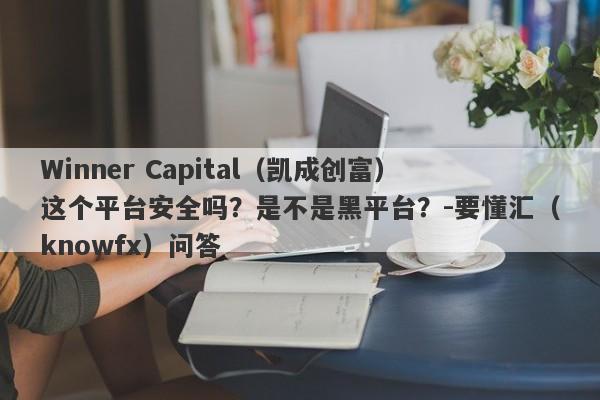 Winner Capital（凯成创富）这个平台安全吗？是不是黑平台？-要懂汇（knowfx）问答