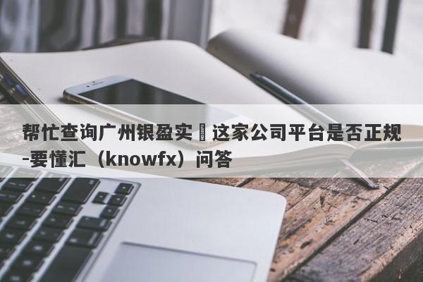 帮忙查询广州银盈实業这家公司平台是否正规-要懂汇（knowfx）问答