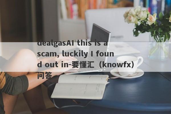 dealgasAI this is a scam, luckily I found out in-要懂汇（knowfx）问答