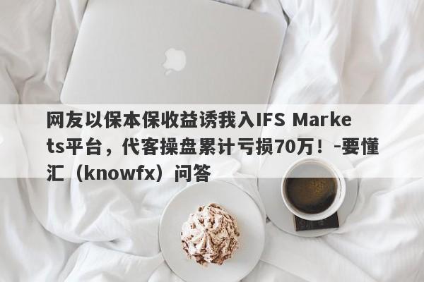 网友以保本保收益诱我入IFS Markets平台，代客操盘累计亏损70万！-要懂汇（knowfx）问答