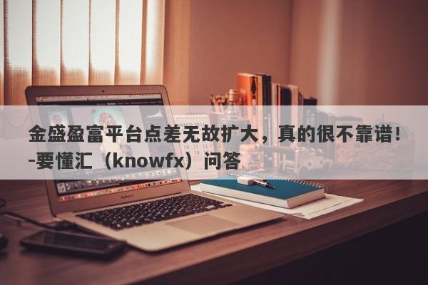 金盛盈富平台点差无故扩大，真的很不靠谱！-要懂汇（knowfx）问答