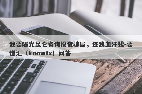 我要曝光昆仑咨询投资骗局，还我血汗钱-要懂汇（knowfx）问答