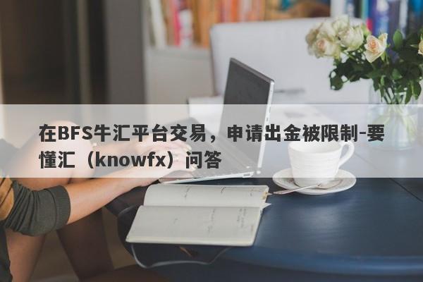 在BFS牛汇平台交易，申请出金被限制-要懂汇（knowfx）问答