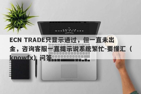 ECN TRADE只显示通过，但一直未出金，咨询客服一直提示说系统繁忙-要懂汇（knowfx）问答