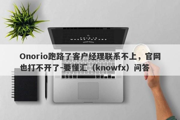 Onorio跑路了客户经理联系不上，官网也打不开了-要懂汇（knowfx）问答