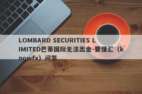 LOMBARD SECURITIES LIMITED巴蒂国际无法出金-要懂汇（knowfx）问答