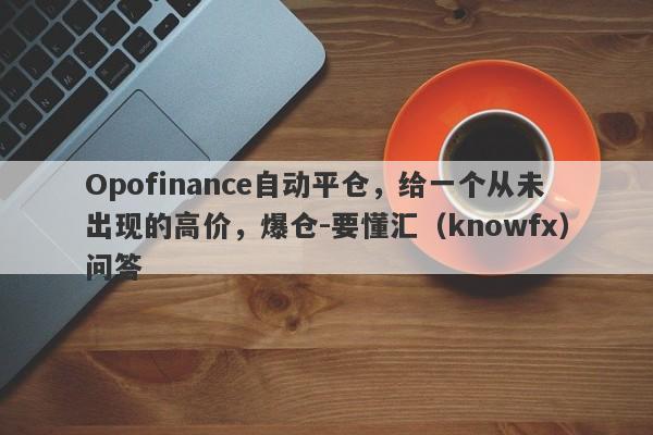 Opofinance自动平仓，给一个从未出现的高价，爆仓-要懂汇（knowfx）问答