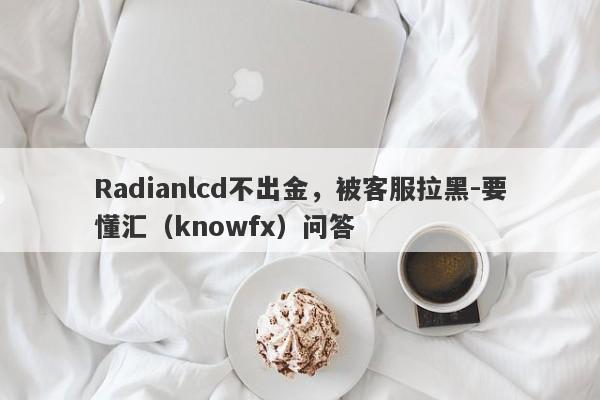 Radianlcd不出金，被客服拉黑-要懂汇（knowfx）问答