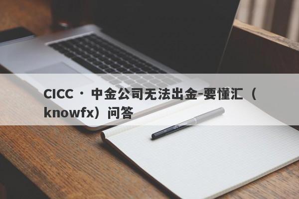 CICC · 中金公司无法出金-要懂汇（knowfx）问答