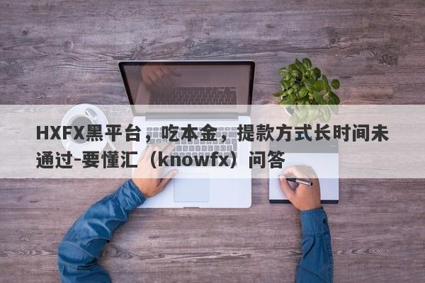 HXFX黑平台，吃本金，提款方式长时间未通过-要懂汇（knowfx）问答