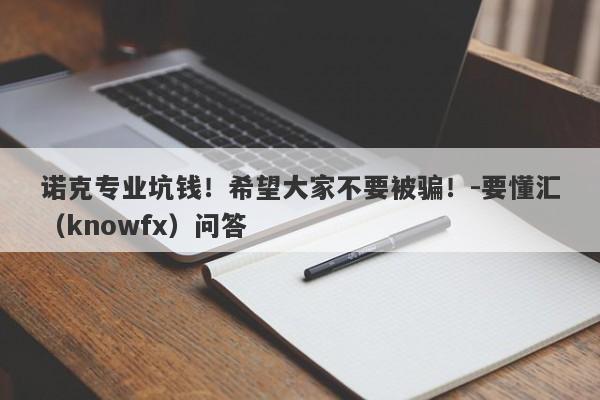 诺克专业坑钱！希望大家不要被骗！-要懂汇（knowfx）问答