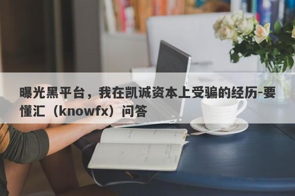 曝光黑平台，我在凯诚资本上受骗的经历-要懂汇（knowfx）问答