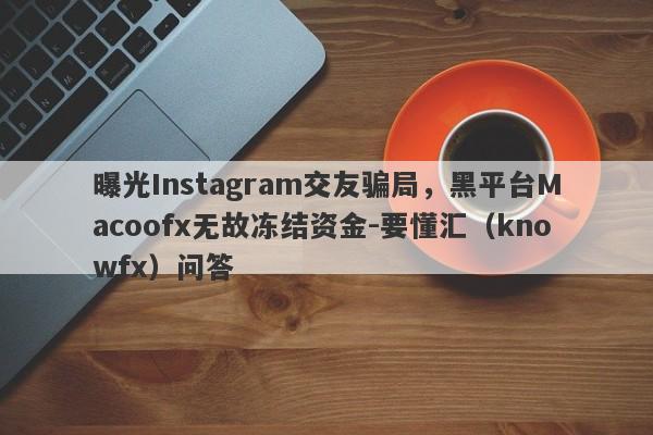 曝光Instagram交友骗局，黑平台Macoofx无故冻结资金-要懂汇（knowfx）问答