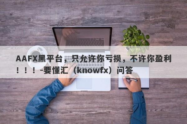 AAFX黑平台，只允许你亏损，不许你盈利！！！-要懂汇（knowfx）问答