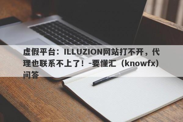 虚假平台：ILLUZION网站打不开，代理也联系不上了！-要懂汇（knowfx）问答