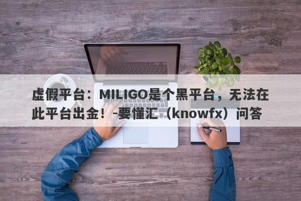 虚假平台：MILIGO是个黑平台，无法在此平台出金！-要懂汇（knowfx）问答