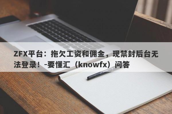 ZFX平台：拖欠工资和佣金，现禁封后台无法登录！-要懂汇（knowfx）问答